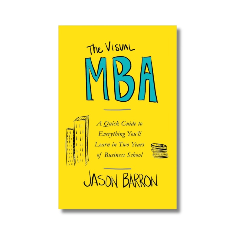 The Visual MBA: by Jason Barron A Quick Guide to Everything You’ll Learn in Two Years of Business School