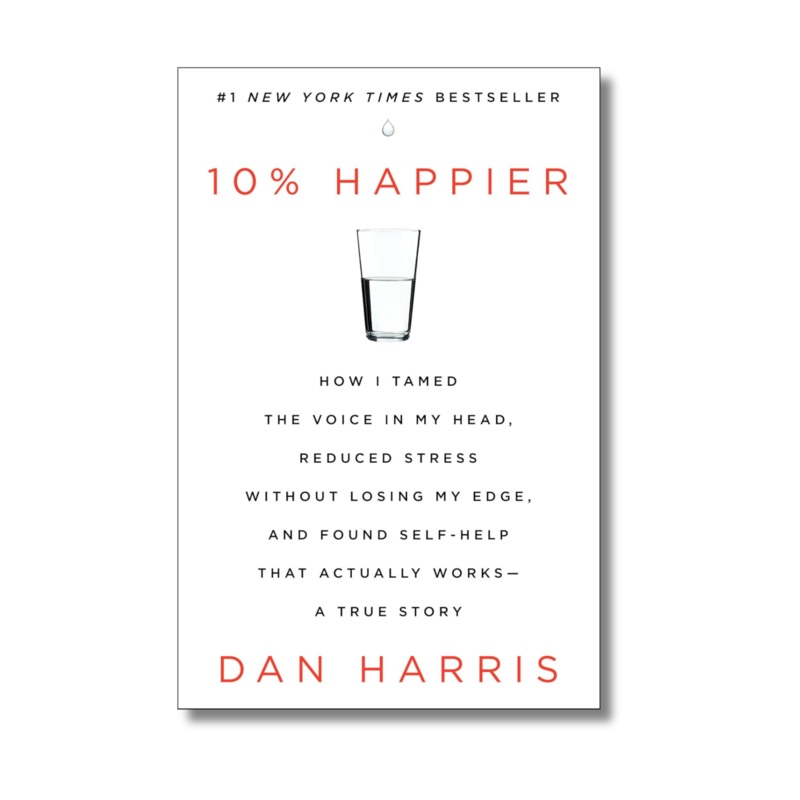 10% HAPPIER: HOW I TAMED THE VOICE IN MY HEAD, REDUCED STRESS WITHOUT LOSING MY EDGE, AND FOUND SELF